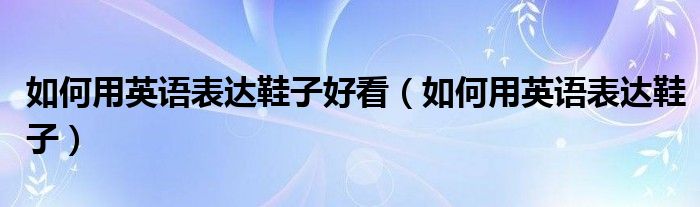 如何用英语表达鞋子好看（如何用英语表达鞋子）