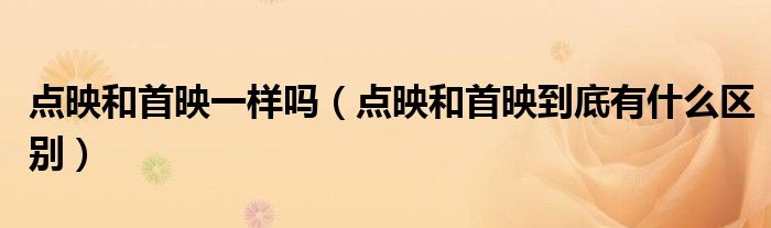 点映和首映一样吗（点映和首映到底有什么区别）