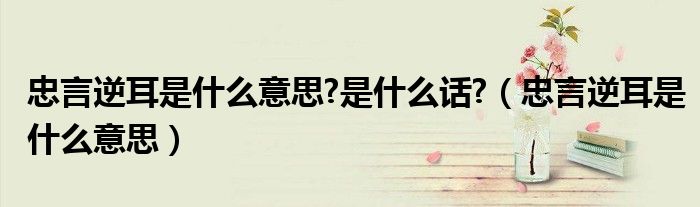 忠言逆耳是什么意思?是什么话?（忠言逆耳是什么意思）