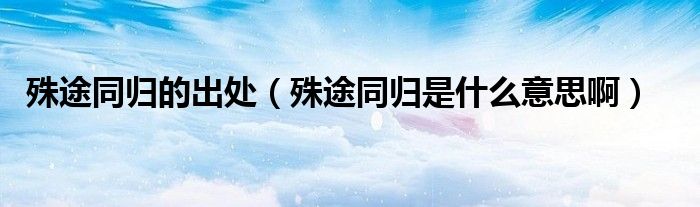 殊途同归的出处（殊途同归是什么意思啊）