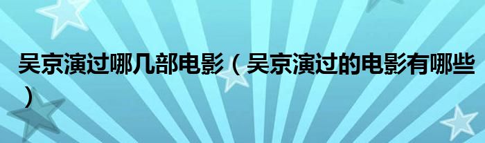 吴京演过哪几部电影（吴京演过的电影有哪些）