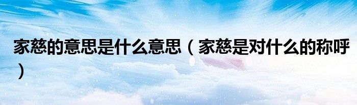 家慈的意思是什么意思（家慈是对什么的称呼）