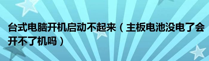 台式电脑开机启动不起来（主板电池没电了会开不了机吗）