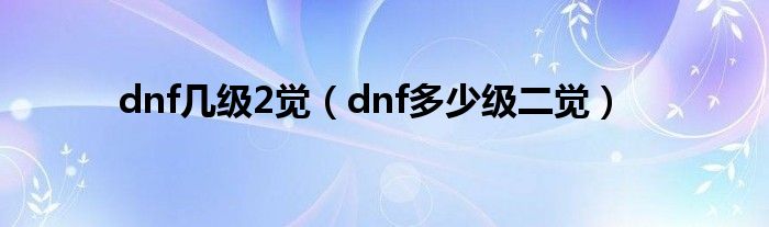 dnf几级2觉（dnf多少级二觉）