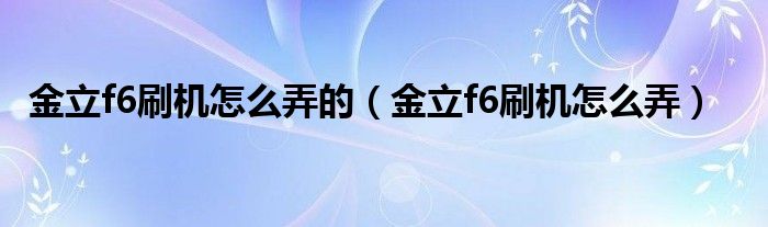 金立f6刷机怎么弄的（金立f6刷机怎么弄）