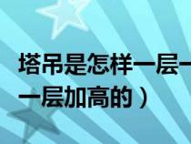 塔吊是怎样一层一层降低的（塔吊是怎样一层一层加高的）