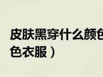 皮肤黑穿什么颜色衣服合适（皮肤黑穿什么颜色衣服）
