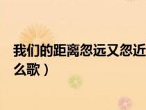 我们的距离忽远又忽近什么歌曲（我们的距离忽远又忽近什么歌）