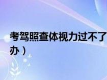 考驾照查体视力过不了怎么办（考驾照体检视力不过关怎么办）