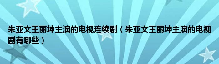 朱亚文王丽坤主演的电视连续剧（朱亚文王丽坤主演的电视剧有哪些）