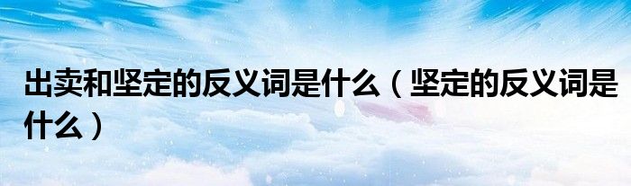 出卖和坚定的反义词是什么（坚定的反义词是什么）