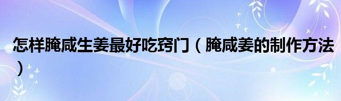怎样腌咸生姜最好吃窍门（腌咸姜的制作方法）