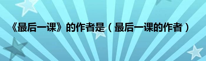 《最后一课》的作者是（最后一课的作者）