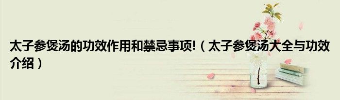 太子参煲汤的功效作用和禁忌事项!（太子参煲汤大全与功效介绍）