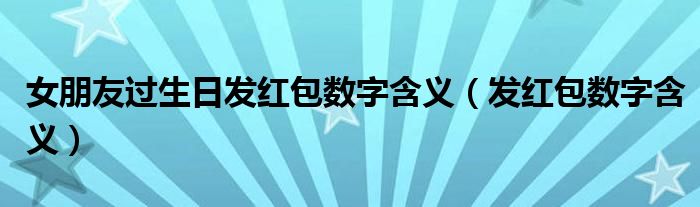 女朋友过生日发红包数字含义（发红包数字含义）