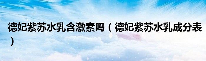 德妃紫苏水乳含激素吗（德妃紫苏水乳成分表）