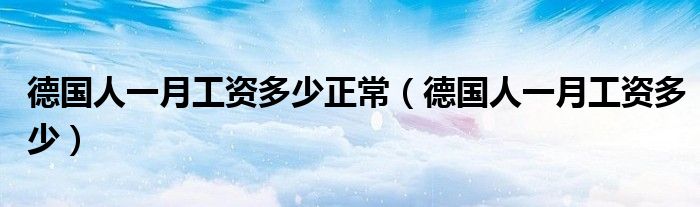 德国人一月工资多少正常（德国人一月工资多少）