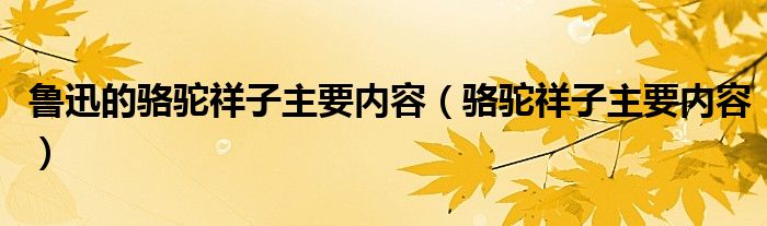 鲁迅的骆驼祥子主要内容（骆驼祥子主要内容）