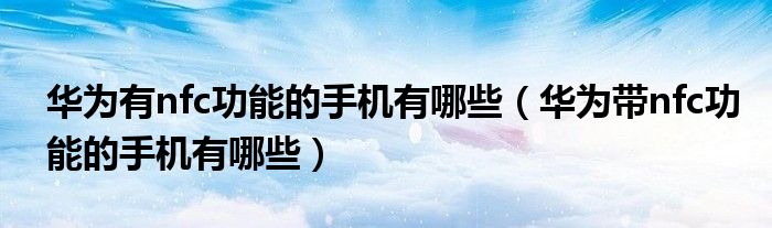 华为有nfc功能的手机有哪些（华为带nfc功能的手机有哪些）