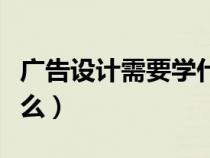 广告设计需要学什么内容（广告设计需要学什么）