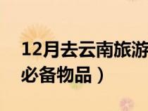 12月去云南旅游必备物品清单（去云南旅游必备物品）