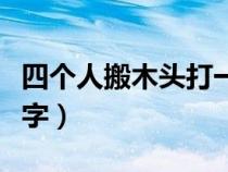 四个人搬木头打一字谜语（四个人搬木头打一字）