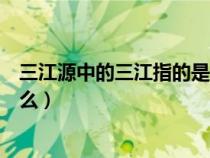 三江源中的三江指的是什么意思（三江源中的三江指的是什么）