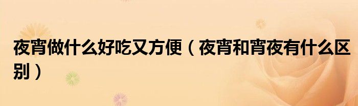 夜宵做什么好吃又方便（夜宵和宵夜有什么区别）