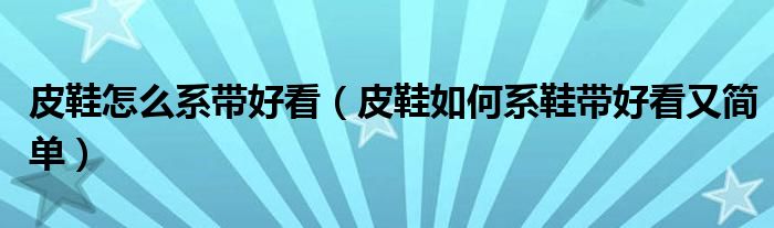 皮鞋怎么系带好看（皮鞋如何系鞋带好看又简单）