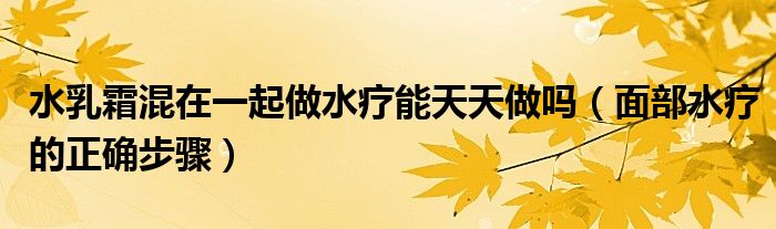 水乳霜混在一起做水疗能天天做吗（面部水疗的正确步骤）
