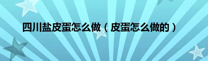 四川盐皮蛋怎么做（皮蛋怎么做的）