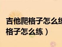 吉他爬格子怎么练四指那个按那个松（吉他爬格子怎么练）