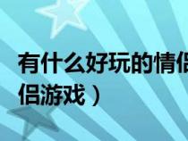 有什么好玩的情侣游戏联机（有什么好玩的情侣游戏）