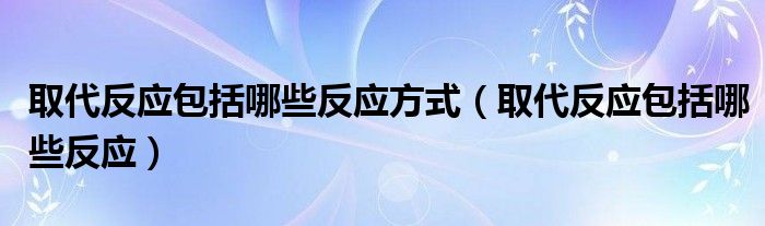 取代反应包括哪些反应方式（取代反应包括哪些反应）