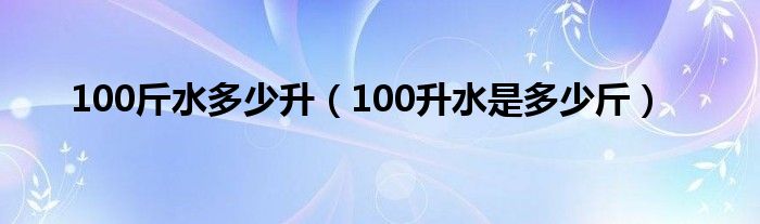 100斤水多少升（100升水是多少斤）