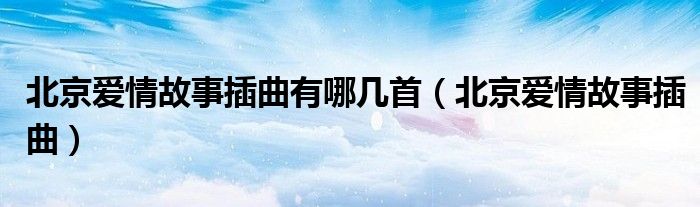 北京爱情故事插曲有哪几首（北京爱情故事插曲）