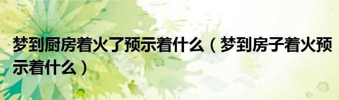 梦到厨房着火了预示着什么（梦到房子着火预示着什么）