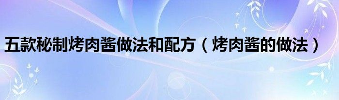 五款秘制烤肉酱做法和配方（烤肉酱的做法）
