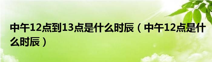 中午12点到13点是什么时辰（中午12点是什么时辰）