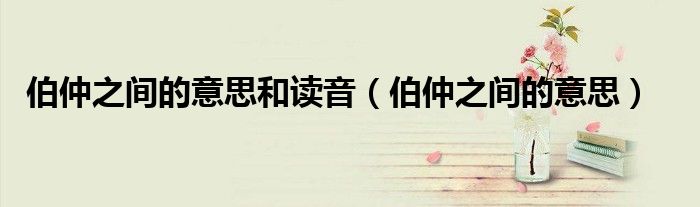 伯仲之间的意思和读音（伯仲之间的意思）