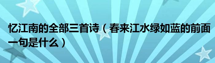 忆江南的全部三首诗（春来江水绿如蓝的前面一句是什么）
