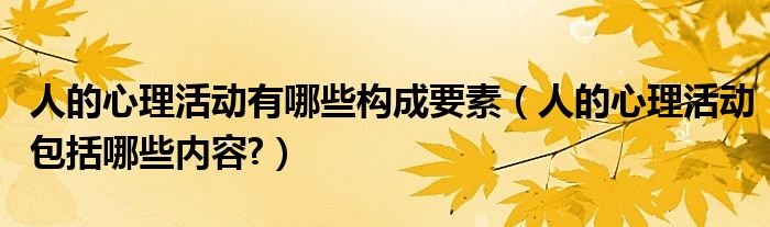 人的心理活动有哪些构成要素（人的心理活动包括哪些内容?）