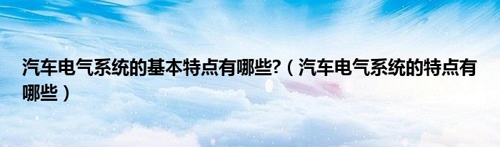 汽车电气系统的基本特点有哪些?（汽车电气系统的特点有哪些）