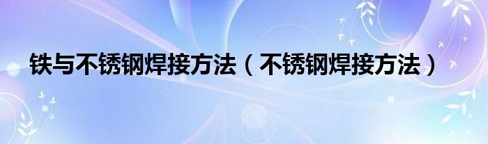 铁与不锈钢焊接方法（不锈钢焊接方法）