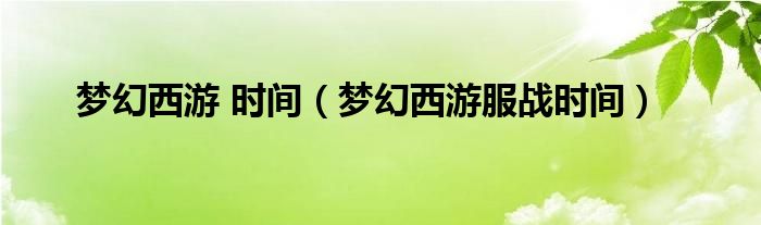 梦幻西游 时间（梦幻西游服战时间）