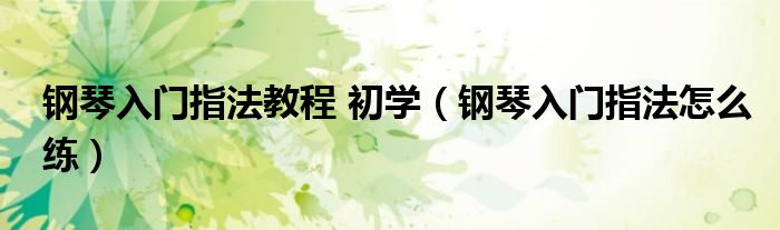 钢琴入门指法教程 初学（钢琴入门指法怎么练）