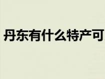 丹东有什么特产可以带的（丹东有什么特产）