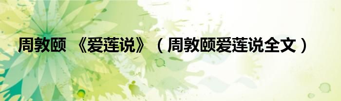 周敦颐 《爱莲说》（周敦颐爱莲说全文）