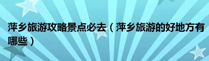萍乡旅游攻略景点必去（萍乡旅游的好地方有哪些）