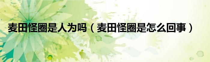 麦田怪圈是人为吗（麦田怪圈是怎么回事）